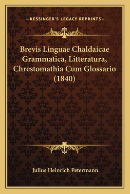 Brevis Linguae Chaldaicae Grammatica, Litteratura, Chrestomathia Cum Glossario (1840) - Petermann, Julius Heinrich (Editor)