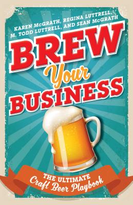 Brew Your Business: The Ultimate Craft Beer Playbook - McGrath, Karen, and Luttrell, Regina, and Luttrell, M Todd