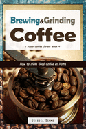 Brewing and Grinding Coffee: How to Make Good Coffee at Home