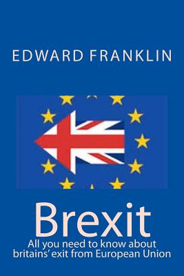Brexit: All you need to know about britains' exit from European Union - Franklin, Edward