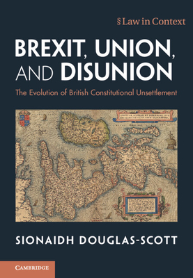 Brexit, Union, and Disunion: The Evolution of British Constitutional Unsettlement - Douglas-Scott, Sionaidh