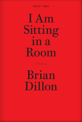 Brian Dillon - I am Sitting in a Room - Dillon, Brian, and Kastner, Jeffrey (Editor), and Najafi, Sina (Editor)
