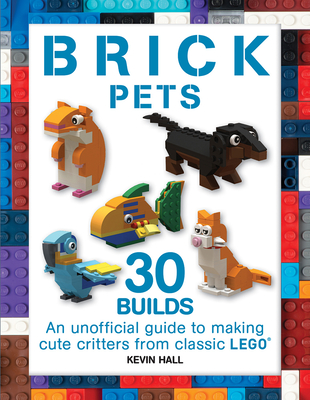 Brick Pets: 30 Builds: An Unofficial Guide to Making Cute Critters from Classic Lego - Hall, Kevin