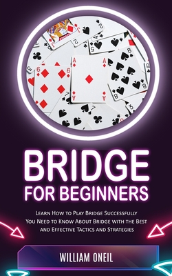 Bridge for Beginners: Learn How to Play Bridge Successfully (You Need to Know About Bridge with the Best and Effective Tactics and Strategies) - Oneil, William