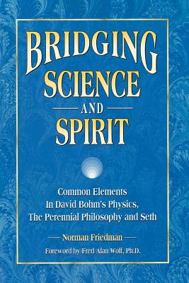 Bridging Science and Spirit: Common Elements in David Bohm's Physics, the Perennial Philosophy and Seth - Friedman, Norman, Dr., MD, and Wolf, Fred Alan (Foreword by)