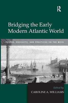 Bridging the Early Modern Atlantic World: People, Products, and Practices on the Move - Williams, Caroline A (Editor)