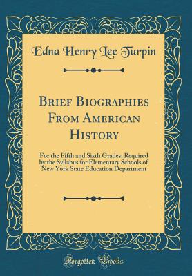 Brief Biographies from American History: For the Fifth and Sixth Grades; Required by the Syllabus for Elementary Schools of New York State Education Department (Classic Reprint) - Turpin, Edna Henry Lee