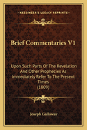 Brief Commentaries V1: Upon Such Parts Of The Revelation And Other Prophecies As Immediately Refer To The Present Times (1809)