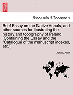 Brief Essay on the Native Annals, and Other Sources for Illustrating the History and Topography of Ireland. [containing the Essay and the Catalogue of the Manuscript Indexes, Etc.]