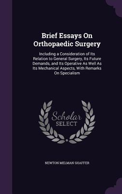 Brief Essays On Orthopaedic Surgery: Including a Consideration of Its Relation to General Surgery, Its Future Demands, and Its Operative As Well As Its Mechanical Aspects, With Remarks On Specialism - Shaffer, Newton Melman