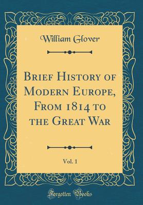 Brief History of Modern Europe, from 1814 to the Great War, Vol. 1 (Classic Reprint) - Glover, William