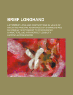 Brief Longhand: A System of Longhand Contractions by Means of Which the Principal Advantages of Shorthand Are Secured Without Resort to Stenographic Characters, and with Perfect Legibility