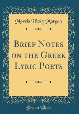 Brief Notes on the Greek Lyric Poets (Classic Reprint) - Morgan, Morris Hicky