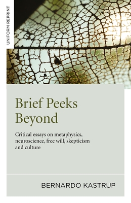 Brief Peeks Beyond: Critical Essays on Metaphysics, Neuroscience, Free Will, Skepticism and Culture - Kastrup, Bernardo