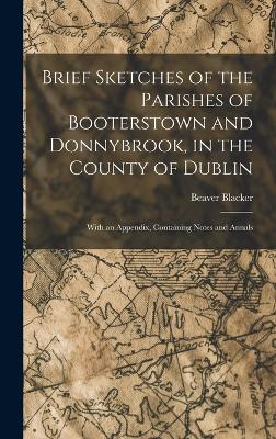 Brief Sketches of the Parishes of Booterstown and Donnybrook, in the County of Dublin: With an Appendix, Containing Notes and Annals - Blacker, Beaver