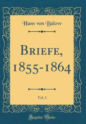 Briefe, 1855-1864, Vol. 3 (Classic Reprint) - Bulow, Hans Von