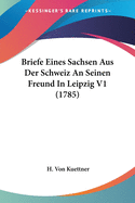 Briefe Eines Sachsen Aus Der Schweiz an Seinen Freund in Leipzig V1 (1785)