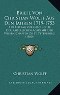 Briefe Von Christian Wolff Aus Den Jahren 1719-1753: Ein Beitrag Zur Geschichte Der Kaiserlichen Academie Der Wissenschaften Zu St. Petersburg (1860) - Wolff, Christian