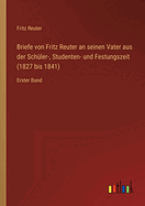 Briefe von Fritz Reuter an seinen Vater aus der Sch?ler-, Studenten- und Festungszeit (1827 bis 1841): Erster Band
