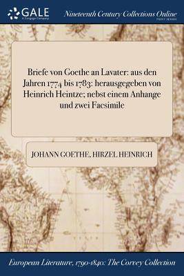 Briefe Von Goethe an Lavater: Aus Den Jahren 1774 Bis 1783: Herausgegeben Von Heinrich Heintze; Nebst Einem Anhange Und Zwei Facsimile - Goethe, Johann, and Heinrich, Hirzel