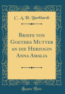 Briefe Von Goethes Mutter an Die Herzogin Anna Amalia (Classic Reprint)