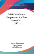 Briefe Von Moritz Hauptmann an Franz Hauser V1-2 (1871)