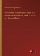 Briefwechsel Zwischen Bruno Bauer Und Edgar Bauer W?hrend Der Jahre 1839-1842 Aus Bonn Und Berlin (Classic Reprint)