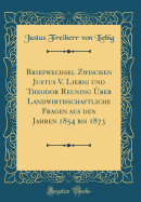 Briefwechsel Zwischen Justus V. Liebig Und Theodor Reuning ber Landwirthschaftliche Fragen Aus Den Jahren 1854 Bis 1873 (Classic Reprint)