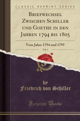 Briefwechsel Zwischen Schiller Und Goethe in Den Jahren 1794 Bis 1805, Vol. 1: Vom Jahre 1794 Und 1795 (Classic Reprint) - Schiller, Friedrich Von