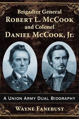 Brigadier General Robert L. McCook and Colonel Daniel McCook, Jr.: A Union Army Dual Biography - Fanebust, Wayne