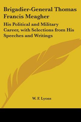 Brigadier-General Thomas Francis Meagher: His Political and Military Career, with Selections from His Speeches and Writings - Lyons, W F