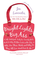 Bright Lights, Big Ass: A Self-Indulgent, Surly, Ex-Sorority Girl's Guide to Why It Often Sucks in the City, or Who Are These Idiots and Why Do They All Live Next Door to Me?
