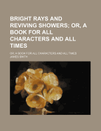 Bright Rays and Reviving Showers: Or, a Book for All Characters and All Times