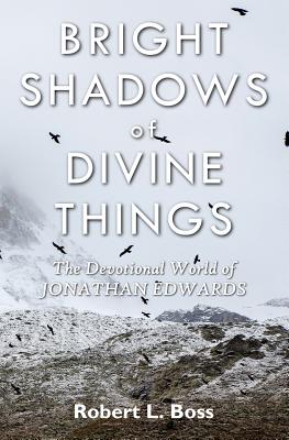 Bright Shadows of Divine Things: The Devotional World of Jonathan Edwards - Boss, Robert L
