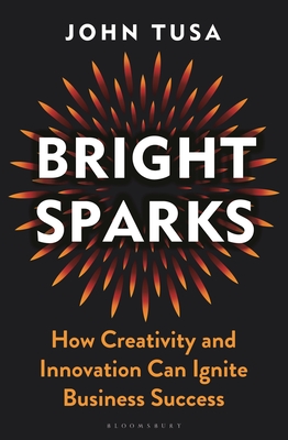 Bright Sparks: How Creativity and Innovation Can Ignite Business Success - Tusa, John