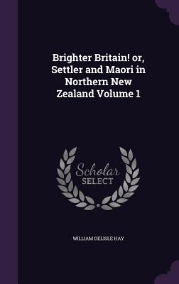 Brighter Britain! or, Settler and Maori in Northern New Zealand Volume 1 - Hay, William Delisle