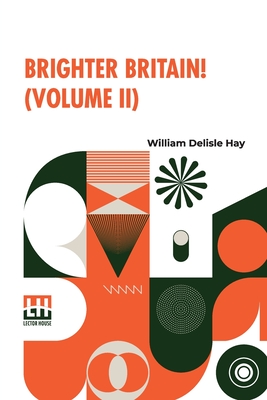 Brighter Britain! (Volume II): Or Settler And Maori In Northern New Zealand. In Two Volumes, Vol. II. - Hay, William Delisle