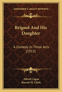 Brignol And His Daughter: A Comedy In Three Acts (1915)