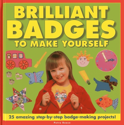 Brilliant Badges to Make Yourself: 25 Amazing Step-by-step Badge-making Projects - Boase, Petra