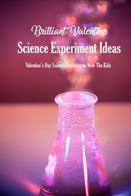 Brilliant Valentine Science Experiment Ideas: Valentine's Day Science Activities to Wow The Kids: Valentine Science Experiments - McClain, Joaquin