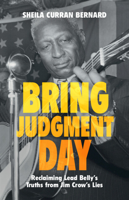 Bring Judgment Day: Reclaiming Lead Belly's Truths from Jim Crow's Lies - Bernard, Sheila Curran