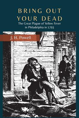 Bring Out Your Dead: The Great Plague of Yellow Fever in Philadelphia in 1793 - Powell, J H