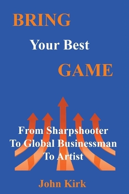 Bring Your Best Game: Sharpshooter to Global Businessman to Artist - Kirk, John