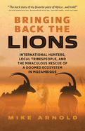 Bringing Back the Lions: International Hunters, Local Tribespeople, and the Miraculous Rescue of a Doomed Ecosystem in Mozambique