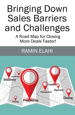 Bringing Down Sales Barriers and Challenges: A Road Map for Closing More Deals Faster! - Elahi, Ramin