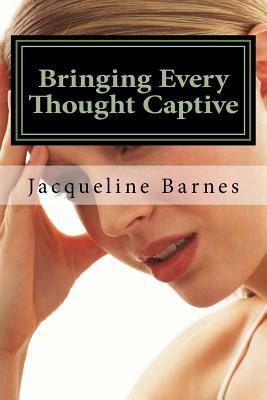 Bringing Every Thought Captive: The Power of a Renewed Mind - Barnes, Jacqueline