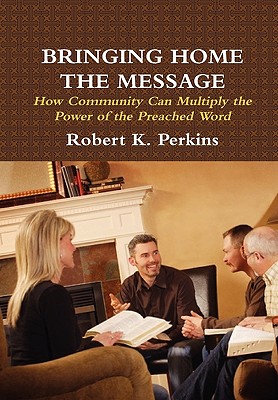 Bringing Home the Message: How Community Can Multiply the Power of the Preached Word - Perkins, Robert