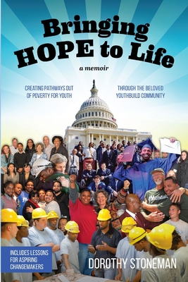 Bringing Hope to Life: (A memoir) Creating pathways out of poverty for youth through the beloved YouthBuild community - Stoneman, Dorothy