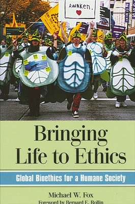 Bringing Life to Ethics: Global Bioethics for a Humane Society - Fox, Michael W, Dr., PhD, Dsc, and Rollin, Bernard E, PhD (Foreword by)