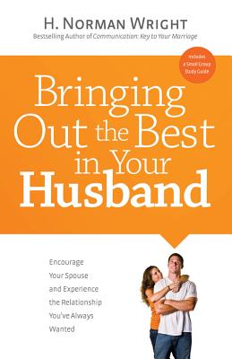 Bringing Out the Best in Your Husband: Encourage Your Spouse and Experience the Relationship You've Always Wanted - Wright, H Norman, Dr.